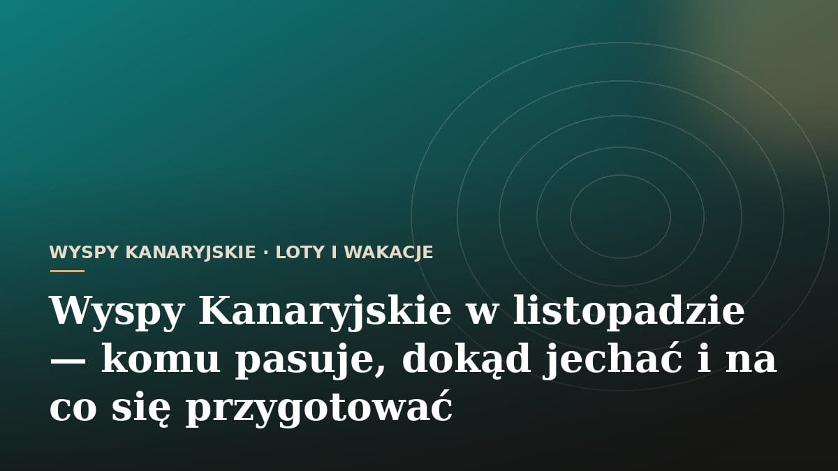 Wyspy Kanaryjskie w listopadzie - komu pasuje, dokąd jechać i na co się przygotować