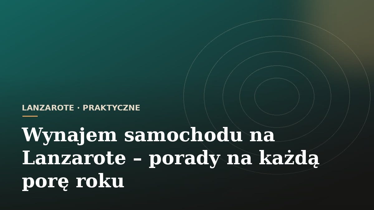Wynajem samochodu na Lanzarote - porady na każdą porę roku