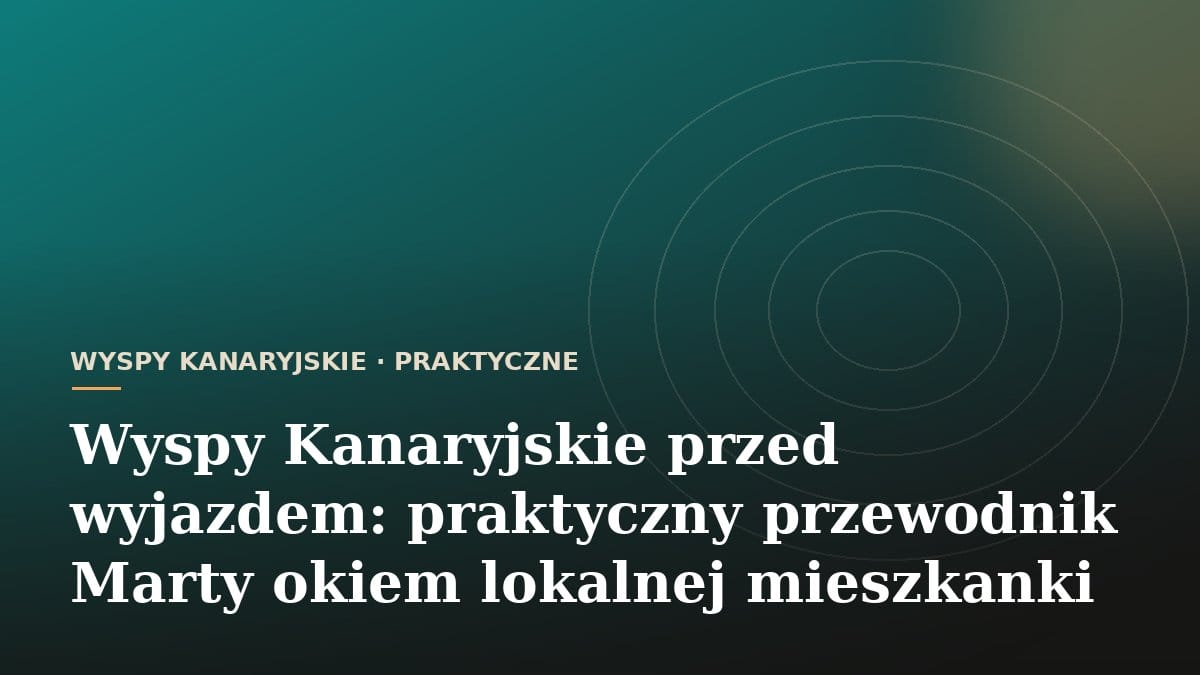 Wyspy Kanaryjskie przed wyjazdem: praktyczny przewodnik Marty okiem lokalnej mieszkanki