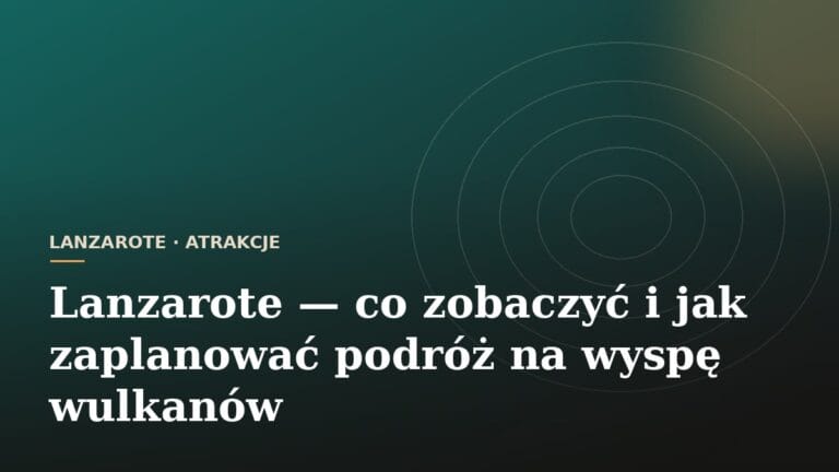 Lanzarote — co zobaczyć i jak zaplanować podróż na wyspę wulkanów