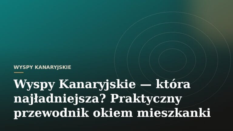 Wyspy Kanaryjskie — która najładniejsza? Praktyczny przewodnik okiem mieszkanki