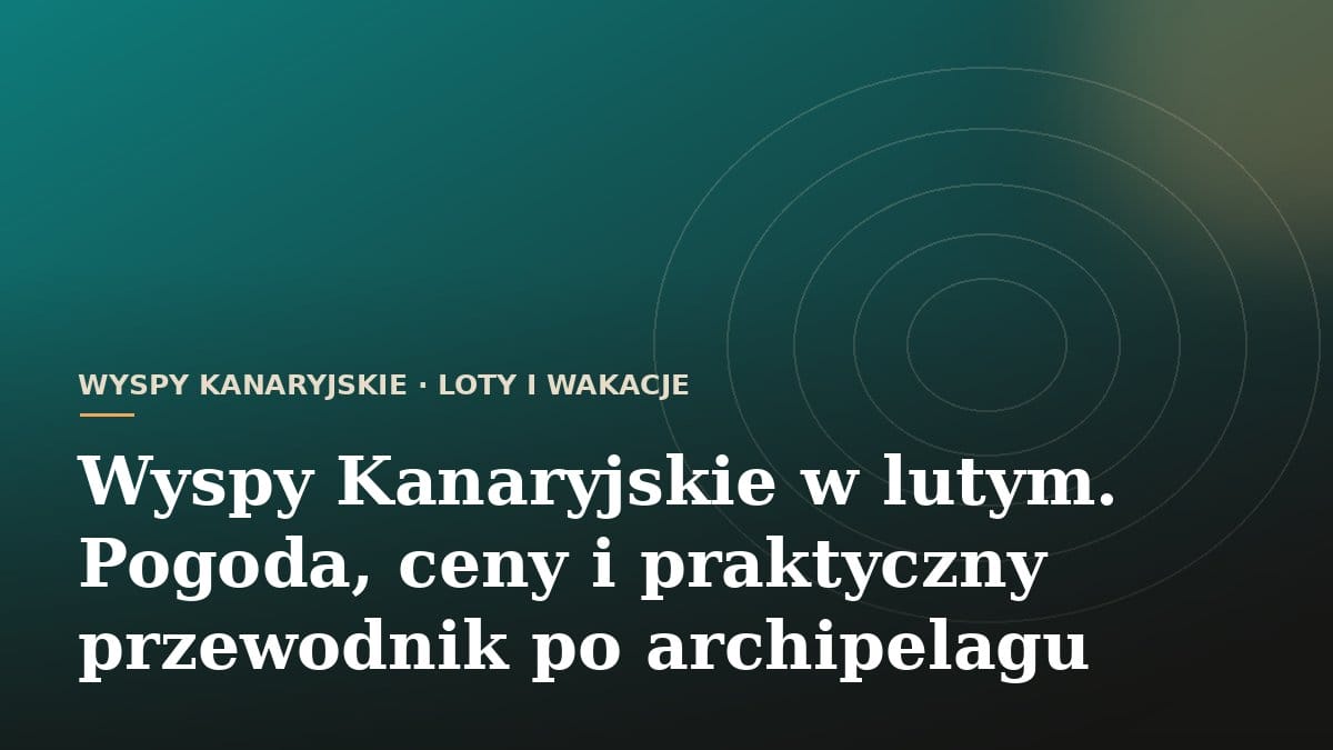 Wyspy Kanaryjskie w lutym. Pogoda, ceny i praktyczny przewodnik po archipelagu