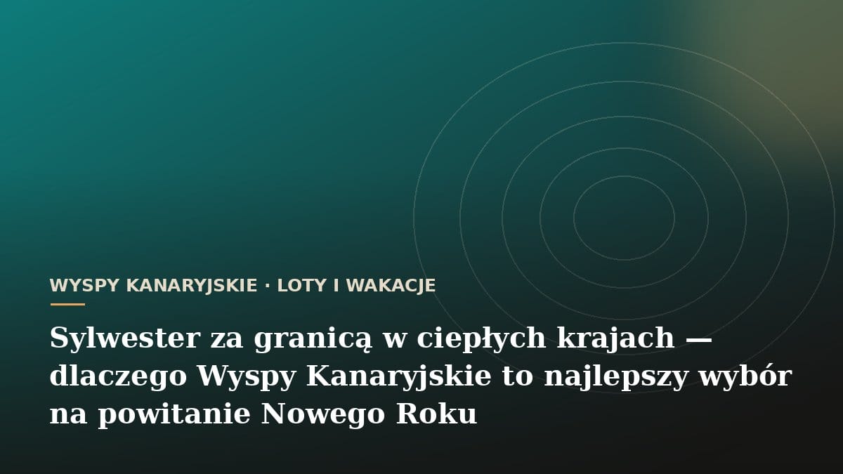 Sylwester za granicą w ciepłych krajach - dlaczego Wyspy Kanaryjskie to najlepszy wybór na powitanie Nowego Roku
