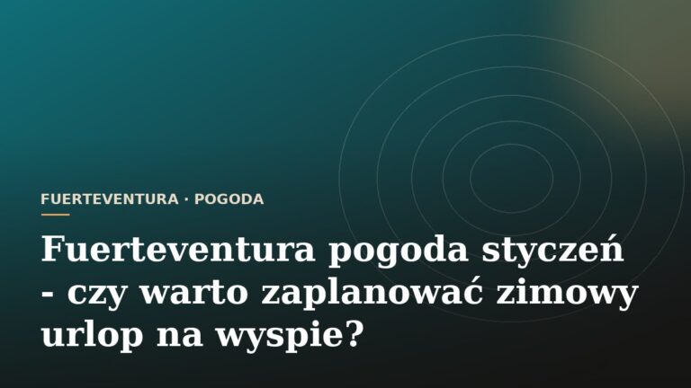 Fuerteventura pogoda styczeń - czy warto zaplanować zimowy urlop na wyspie?