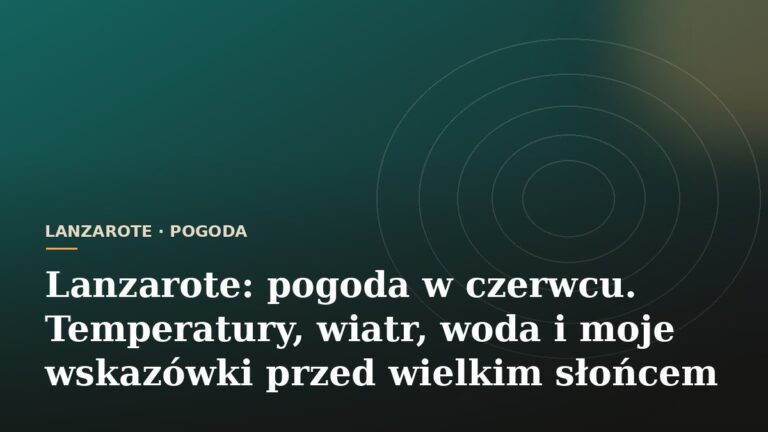 Lanzarote: pogoda w czerwcu. Temperatury, wiatr, woda i moje wskazówki przed wielkim słońcem