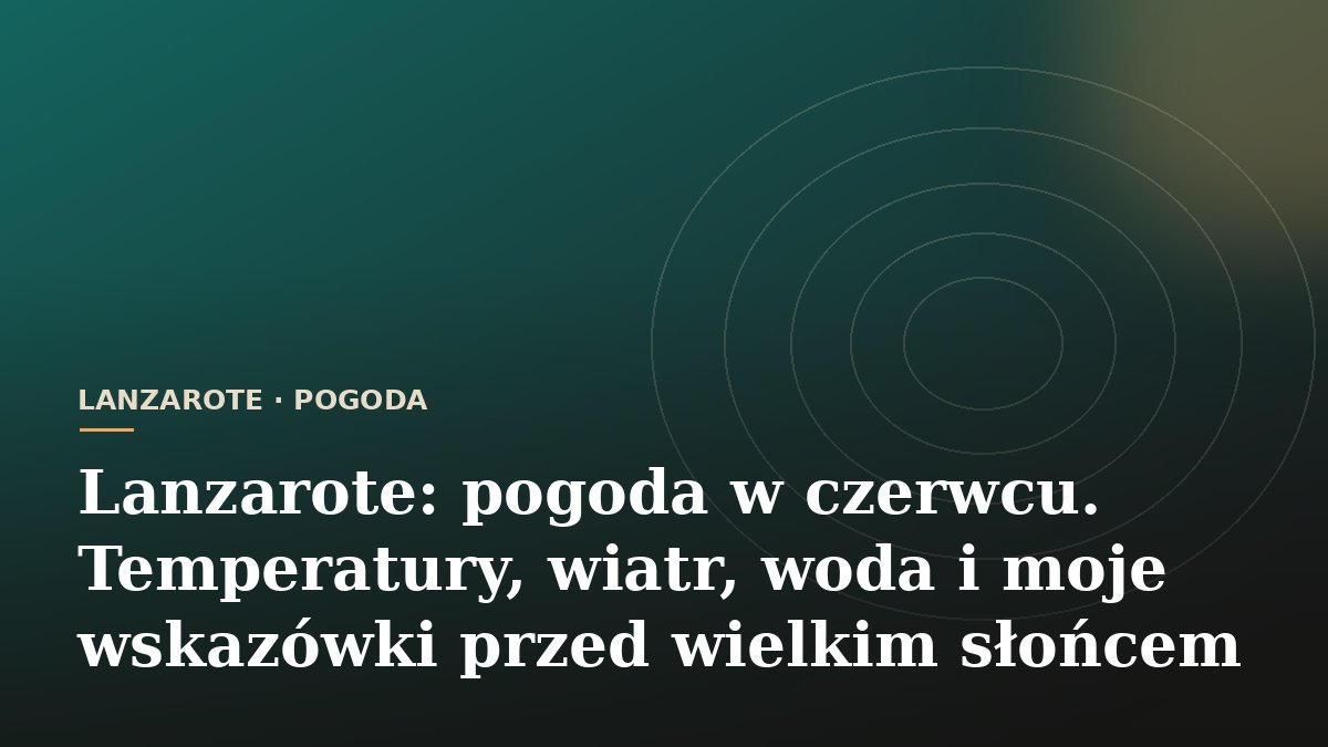 Lanzarote: pogoda w czerwcu. Temperatury, wiatr, woda i moje wskazówki przed wielkim słońcem