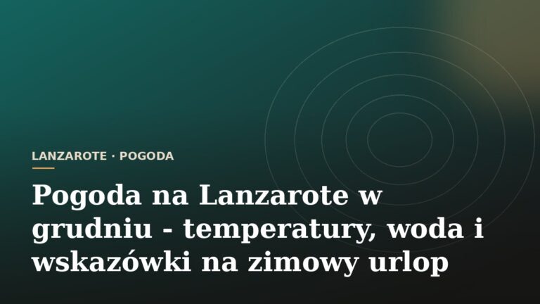 Pogoda na Lanzarote w grudniu - temperatury, woda i wskazówki na zimowy urlop