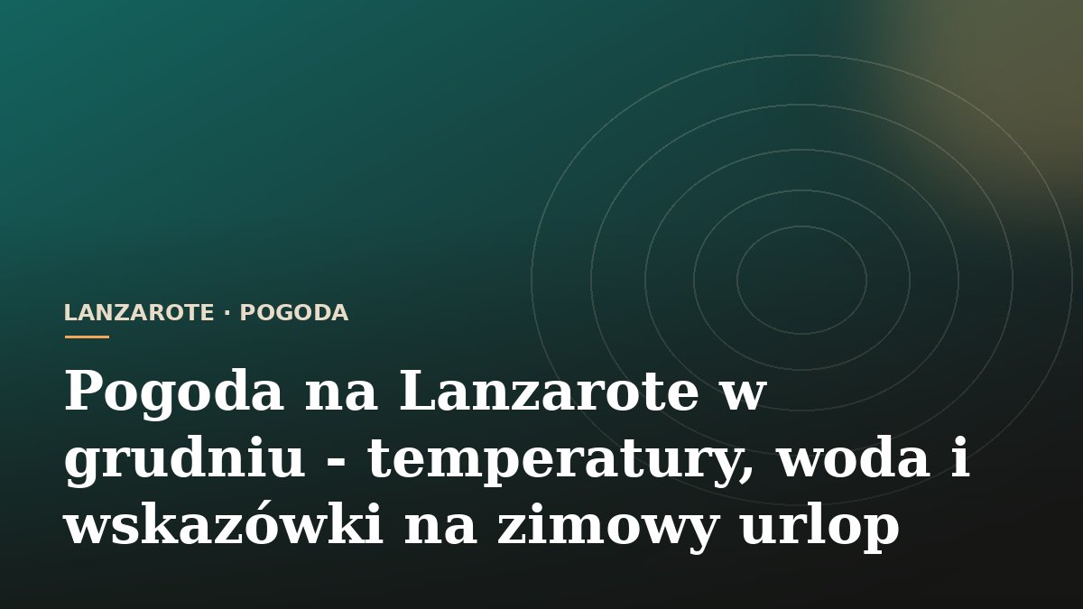 Pogoda na Lanzarote w grudniu - temperatury, woda i wskazówki na zimowy urlop