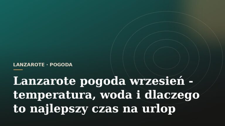 Lanzarote pogoda wrzesień - temperatura, woda i dlaczego to najlepszy czas na urlop