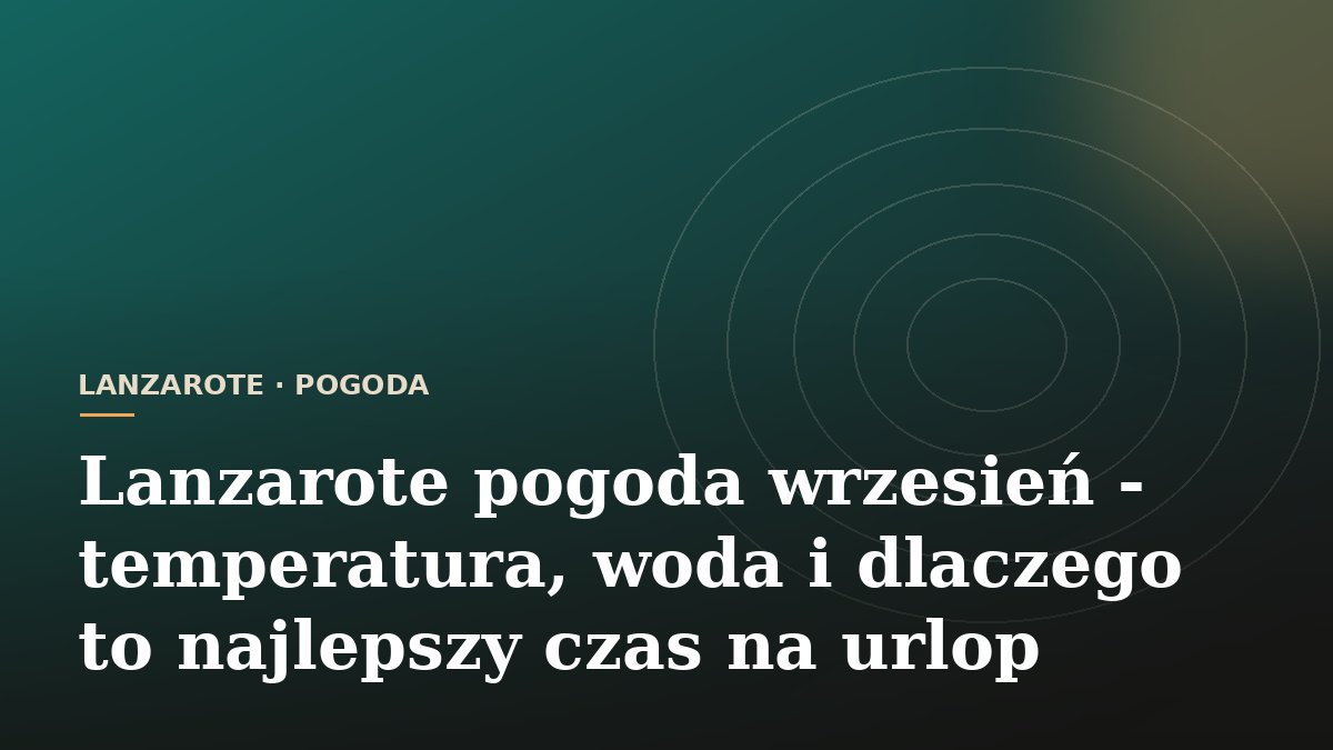 Lanzarote pogoda wrzesień - temperatura, woda i dlaczego to najlepszy czas na urlop