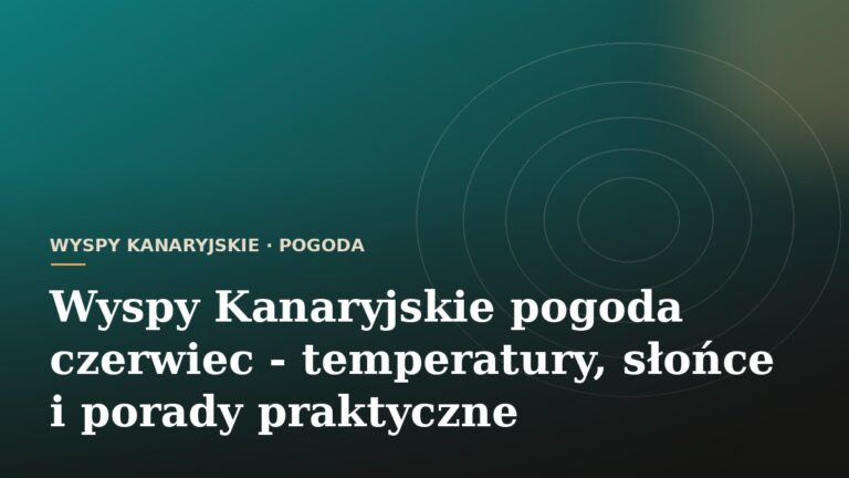 Wyspy Kanaryjskie pogoda czerwiec - temperatury, słońce i porady praktyczne