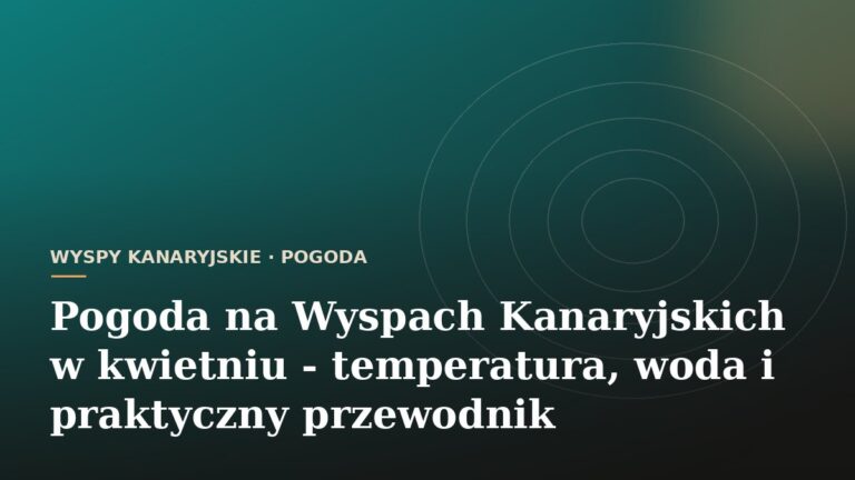 Pogoda na Wyspach Kanaryjskich w kwietniu - temperatura, woda i praktyczny przewodnik
