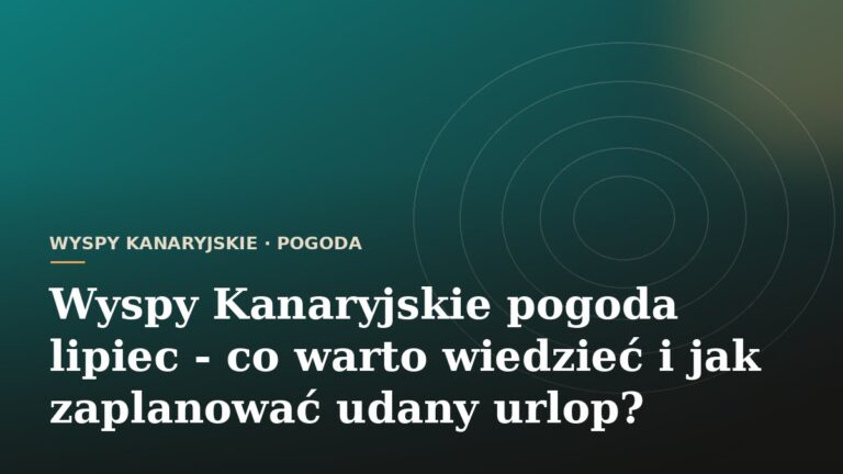 Wyspy Kanaryjskie pogoda lipiec - co warto wiedzieć i jak zaplanować udany urlop?