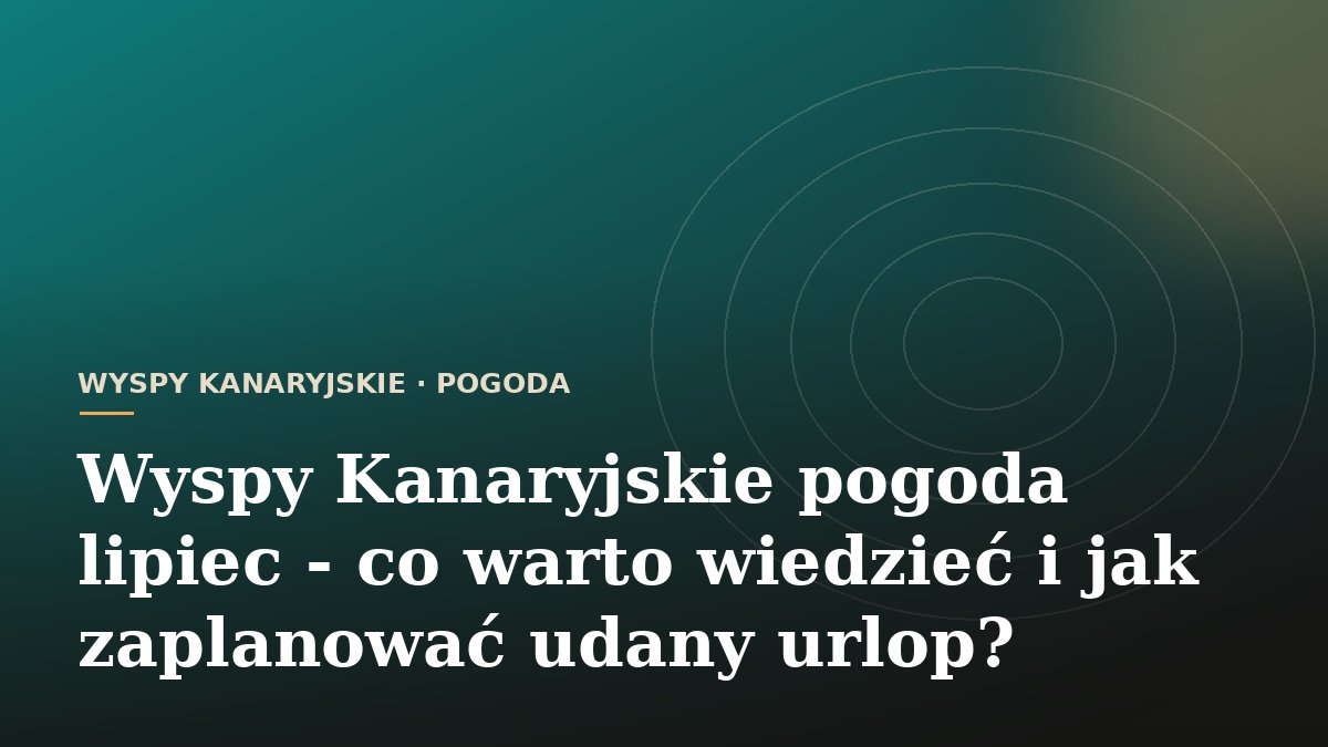 Wyspy Kanaryjskie pogoda lipiec - co warto wiedzieć i jak zaplanować udany urlop?