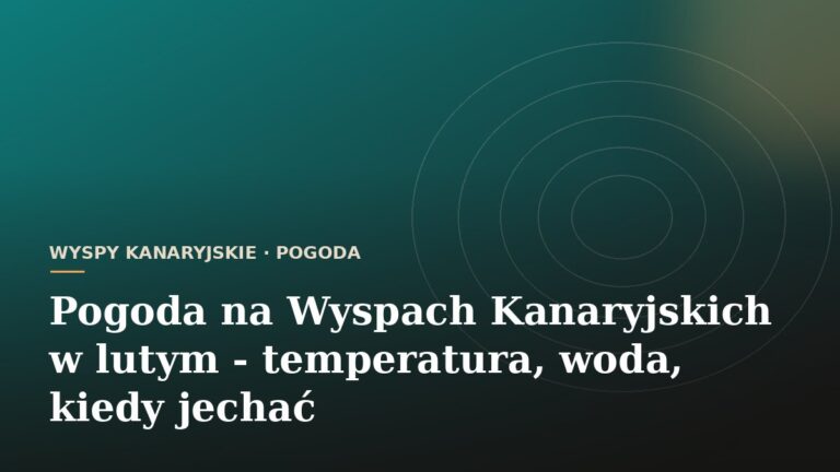 Pogoda na Wyspach Kanaryjskich w lutym - temperatura, woda, kiedy jechać