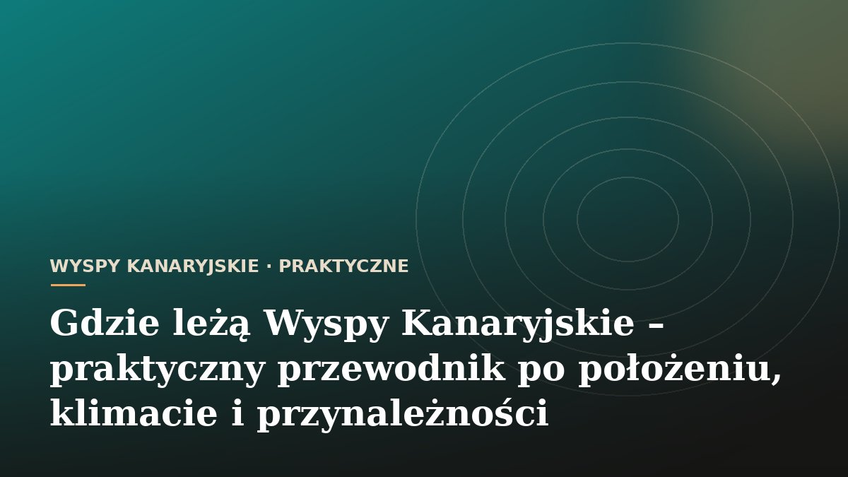 Gdzie leżą Wyspy Kanaryjskie – praktyczny przewodnik po położeniu, klimacie i przynależności