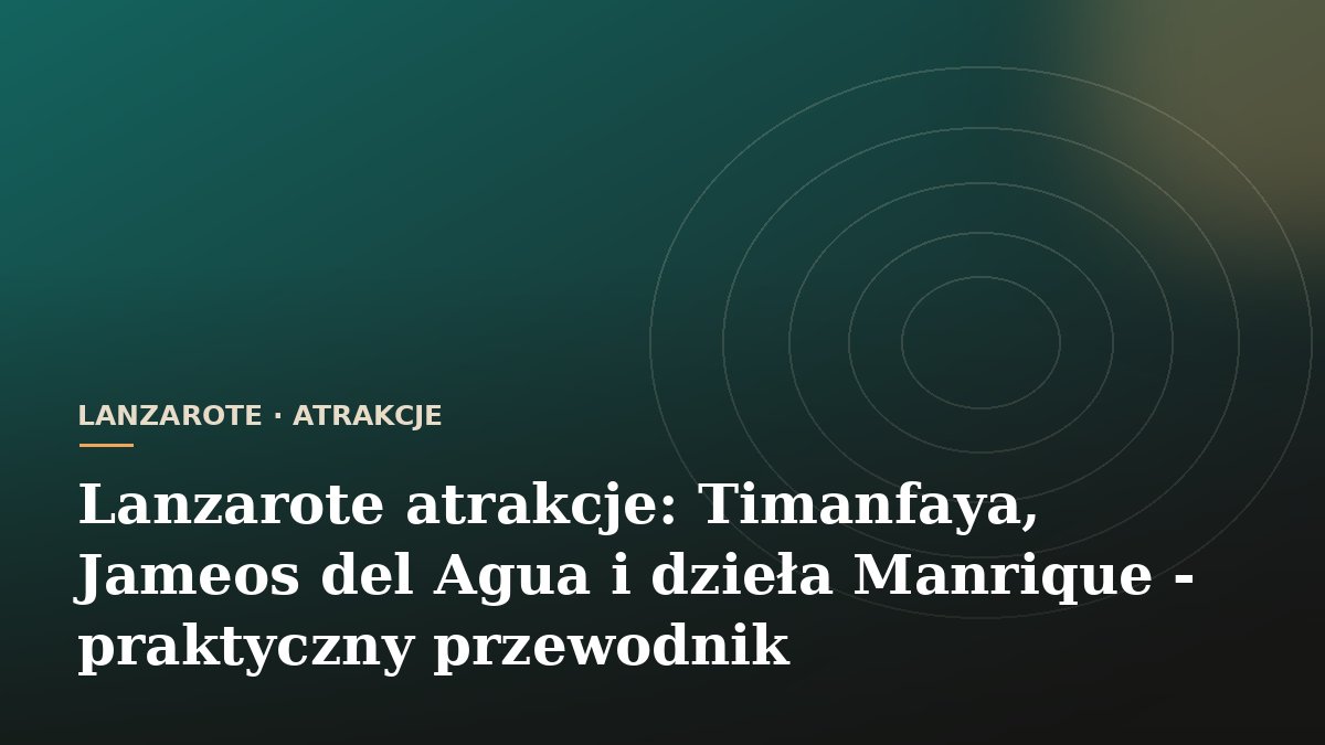 Lanzarote atrakcje: Timanfaya, Jameos del Agua i dzieła Manrique - praktyczny przewodnik