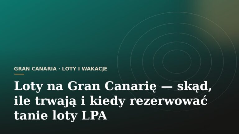 Loty na Gran Canarię — skąd, ile trwają i kiedy rezerwować tanie loty LPA