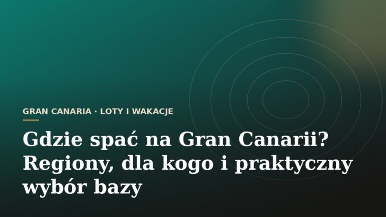 Gdzie spać na Gran Canarii? Regiony, dla kogo i praktyczny wybór bazy
