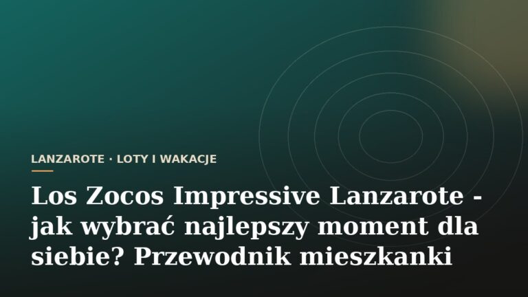 Los Zocos Impressive Lanzarote - jak wybrać najlepszy moment dla siebie? Przewodnik mieszkanki