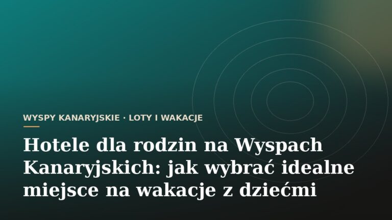 Hotele dla rodzin na Wyspach Kanaryjskich: jak wybrać idealne miejsce na wakacje z dziećmi