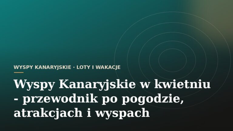 Wyspy Kanaryjskie w kwietniu - przewodnik po pogodzie, atrakcjach i wyspach